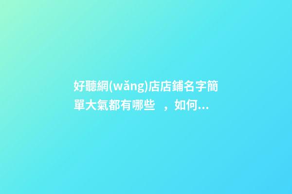 好聽網(wǎng)店店鋪名字簡單大氣都有哪些，如何選擇一個(gè)網(wǎng)店名稱？